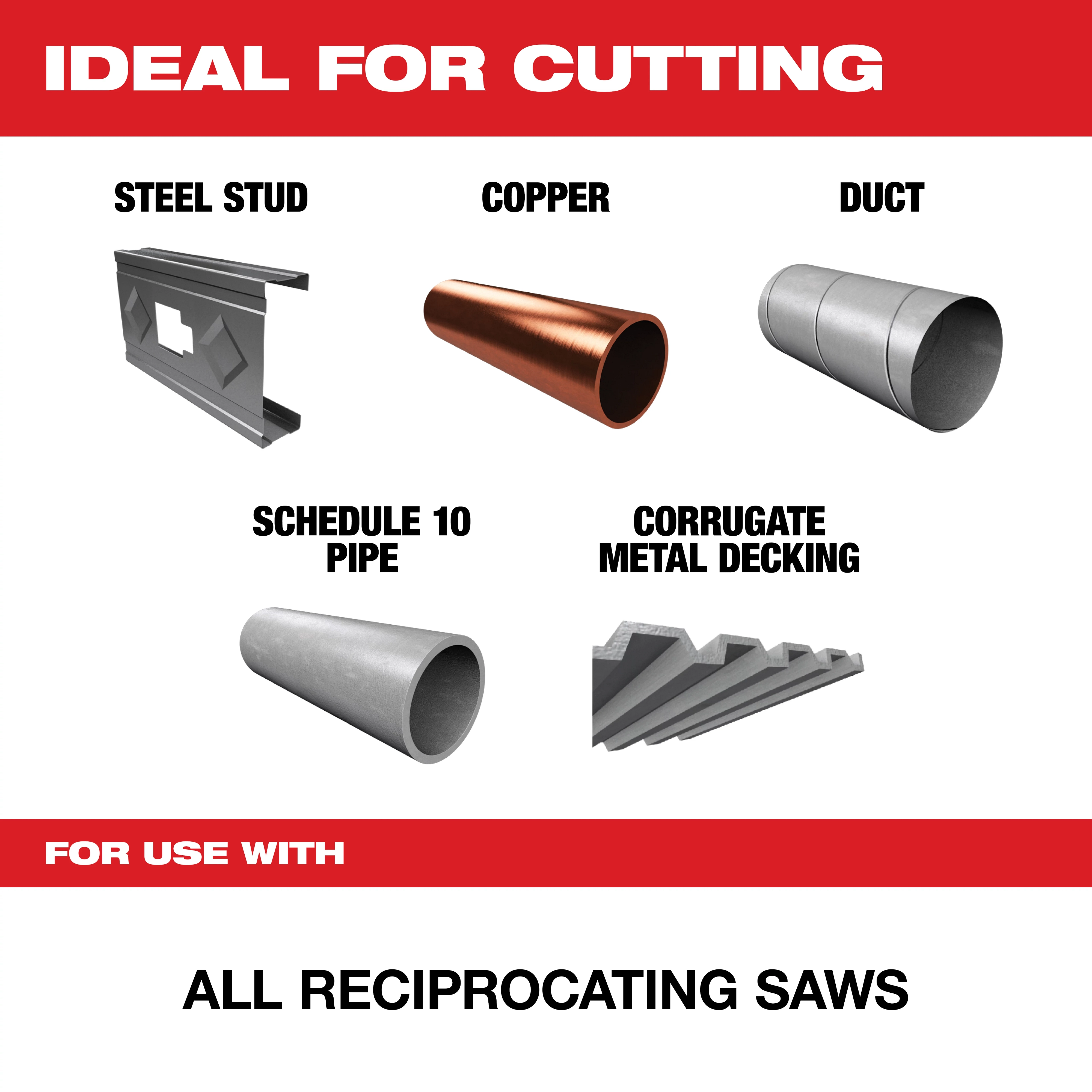 "For use with all reciprocating saws, this product is ideal for cutting steel studs, copper, ducts, schedule 10 pipes, and corrugated metal decking."